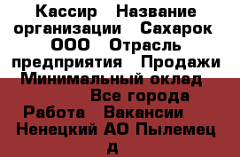 Кассир › Название организации ­ Сахарок, ООО › Отрасль предприятия ­ Продажи › Минимальный оклад ­ 13 850 - Все города Работа » Вакансии   . Ненецкий АО,Пылемец д.